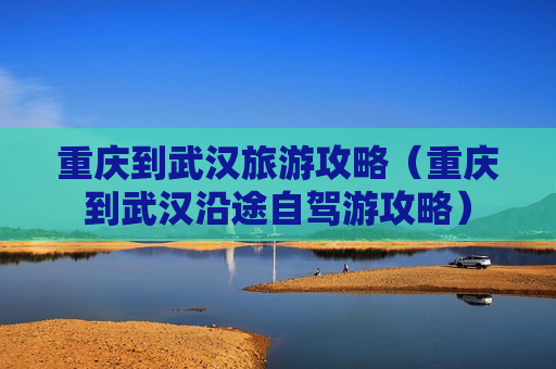 重庆到武汉旅游攻略（重庆到武汉沿途自驾游攻略）