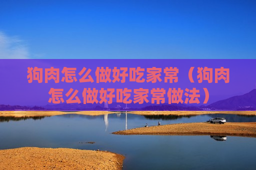 狗肉怎么做好吃家常（狗肉怎么做好吃家常做法）