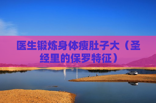 医生锻炼身体瘦肚子大（圣经里的保罗特征）