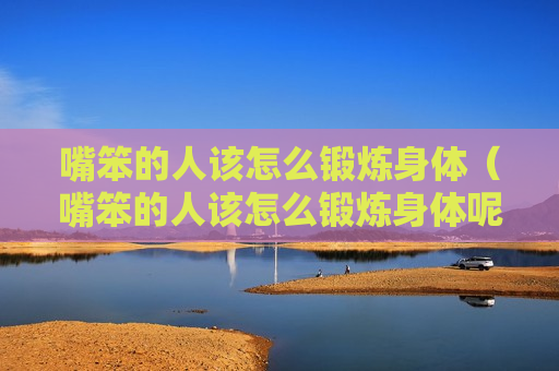 嘴笨的人该怎么锻炼身体（嘴笨的人该怎么锻炼身体呢）