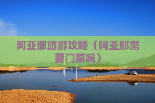 阿亚那旅游攻略（阿亚那需要门票吗）