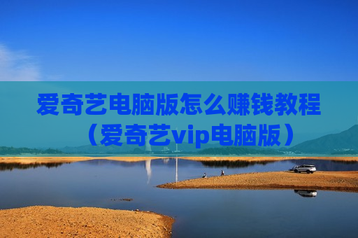 爱奇艺电脑版怎么赚钱教程（爱奇艺vip电脑版）