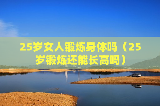 25岁女人锻炼身体吗（25岁锻炼还能长高吗）