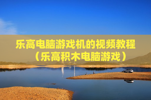 乐高电脑游戏机的视频教程（乐高积木电脑游戏）