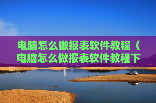 电脑怎么做报表软件教程（电脑怎么做报表软件教程下载）