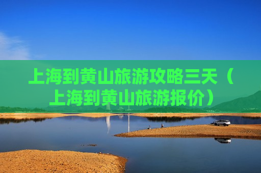 上海到黄山旅游攻略三天（上海到黄山旅游报价）