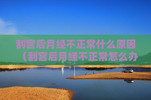刮宫后月经不正常什么原因（刮宫后月经不正常怎么办）