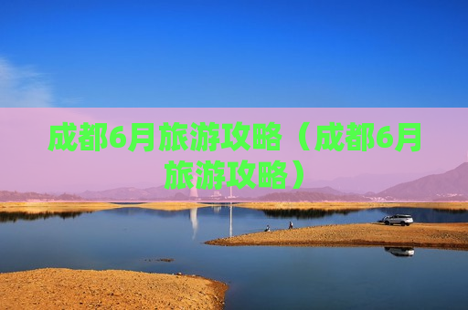 成都6月旅游攻略（成都6月旅游攻略）