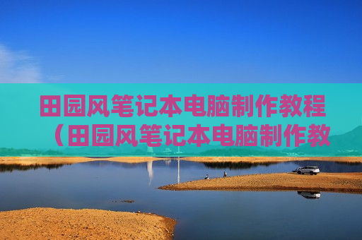田园风笔记本电脑制作教程（田园风笔记本电脑制作教程视频）