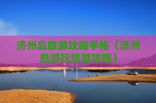 济州岛旅游攻略手帐（济州岛游玩旅游攻略）