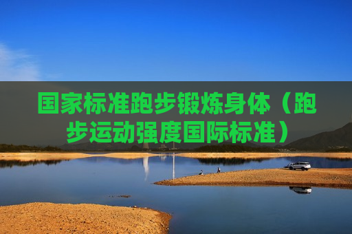 国家标准跑步锻炼身体（跑步运动强度国际标准）