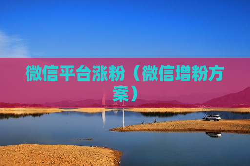 微信平台涨粉（微信增粉方案）