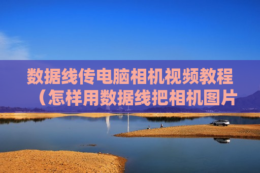 数据线传电脑相机视频教程（怎样用数据线把相机图片传到电脑中）