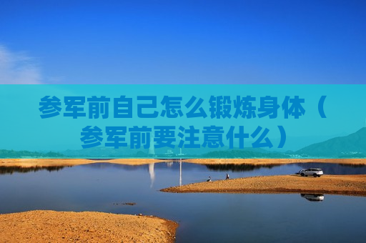 参军前自己怎么锻炼身体（参军前要注意什么）