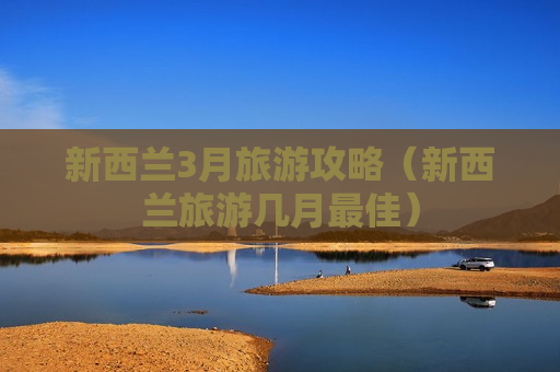 新西兰3月旅游攻略（新西兰旅游几月最佳）