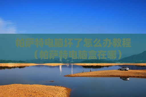 帕萨特电脑坏了怎么办教程（帕萨特电脑盒在哪）