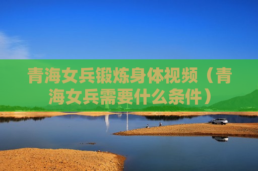 青海女兵锻炼身体视频（青海女兵需要什么条件）