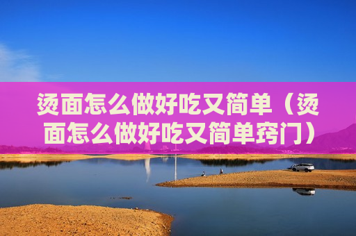 烫面怎么做好吃又简单（烫面怎么做好吃又简单窍门）
