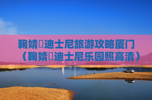 鞠婧祎迪士尼旅游攻略厦门（鞠婧祎迪士尼乐园照高清）