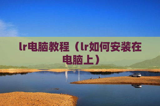 lr电脑教程（lr如何安装在电脑上）