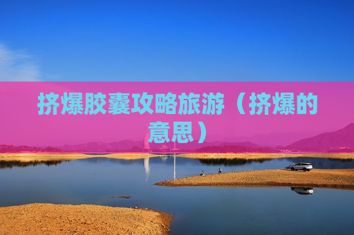 挤爆胶囊攻略旅游（挤爆的意思）