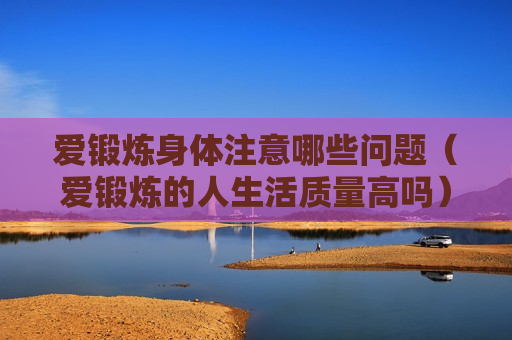 爱锻炼身体注意哪些问题（爱锻炼的人生活质量高吗）