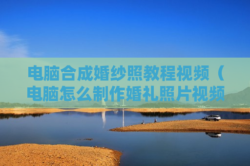 电脑合成婚纱照教程视频（电脑怎么制作婚礼照片视频）