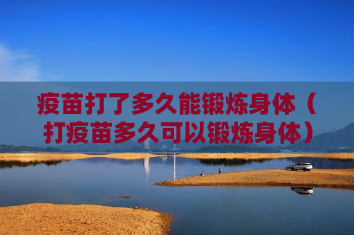 疫苗打了多久能锻炼身体（打疫苗多久可以锻炼身体）