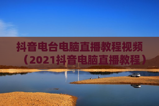 抖音电台电脑直播教程视频（2021抖音电脑直播教程）