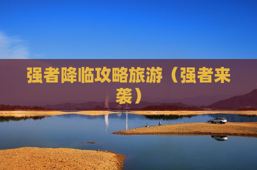 强者降临攻略旅游（强者来袭）