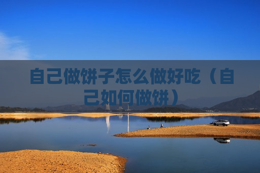 自己做饼子怎么做好吃（自己如何做饼）