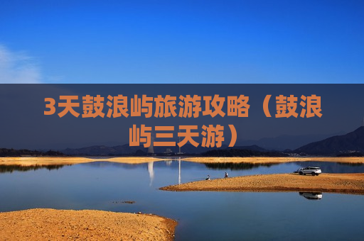 3天鼓浪屿旅游攻略（鼓浪屿三天游）