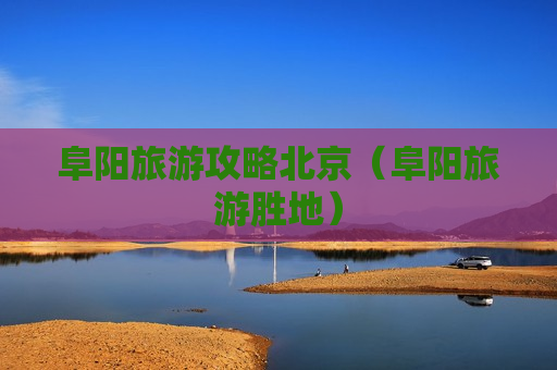 阜阳旅游攻略北京（阜阳旅游胜地）