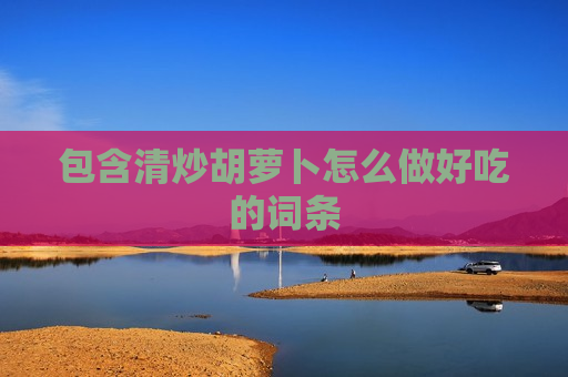 包含清炒胡萝卜怎么做好吃的词条