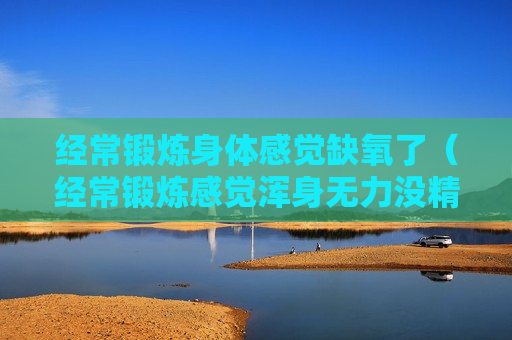 经常锻炼身体感觉缺氧了（经常锻炼感觉浑身无力没精神）
