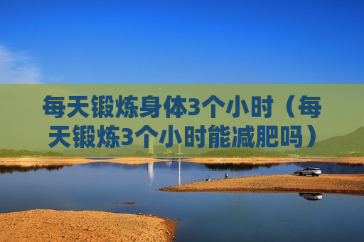 每天锻炼身体3个小时（每天锻炼3个小时能减肥吗）