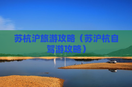 苏杭沪旅游攻略（苏沪杭自驾游攻略）