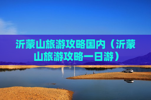 沂蒙山旅游攻略国内（沂蒙山旅游攻略一日游）