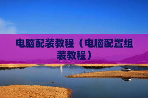 电脑配装教程（电脑配置组装教程）