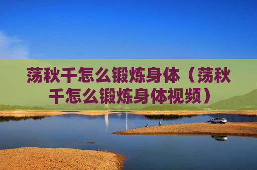 荡秋千怎么锻炼身体（荡秋千怎么锻炼身体视频）