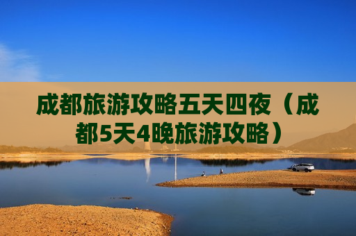 成都旅游攻略五天四夜（成都5天4晚旅游攻略）