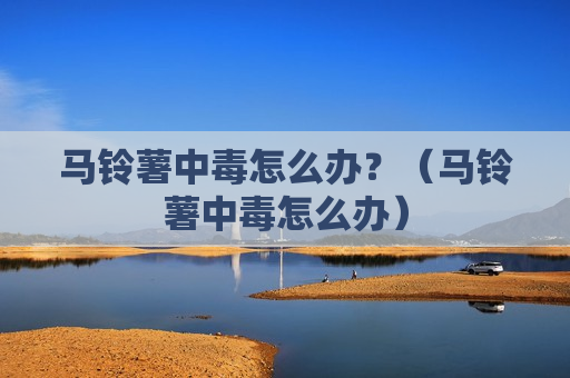 马铃薯中毒怎么办？（马铃薯中毒怎么办）