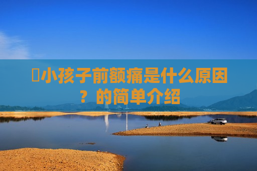 ​小孩子前额痛是什么原因？的简单介绍