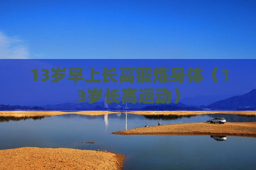13岁早上长高锻炼身体（13岁长高运动）