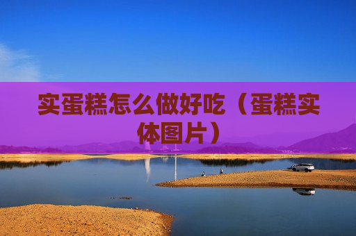 实蛋糕怎么做好吃（蛋糕实体图片）