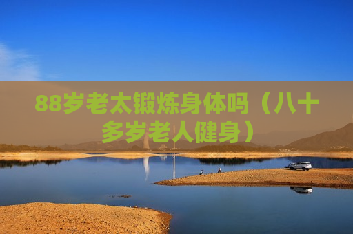 88岁老太锻炼身体吗（八十多岁老人健身）