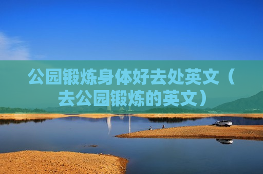 公园锻炼身体好去处英文（去公园锻炼的英文）