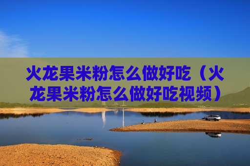 火龙果米粉怎么做好吃（火龙果米粉怎么做好吃视频）