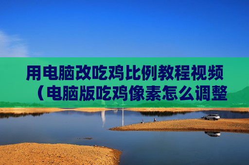 用电脑改吃鸡比例教程视频（电脑版吃鸡像素怎么调整）