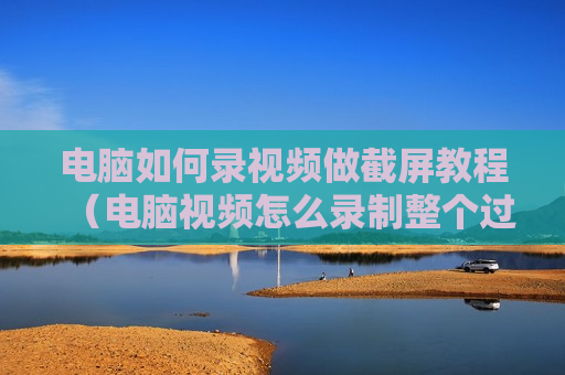 电脑如何录视频做截屏教程（电脑视频怎么录制整个过程）